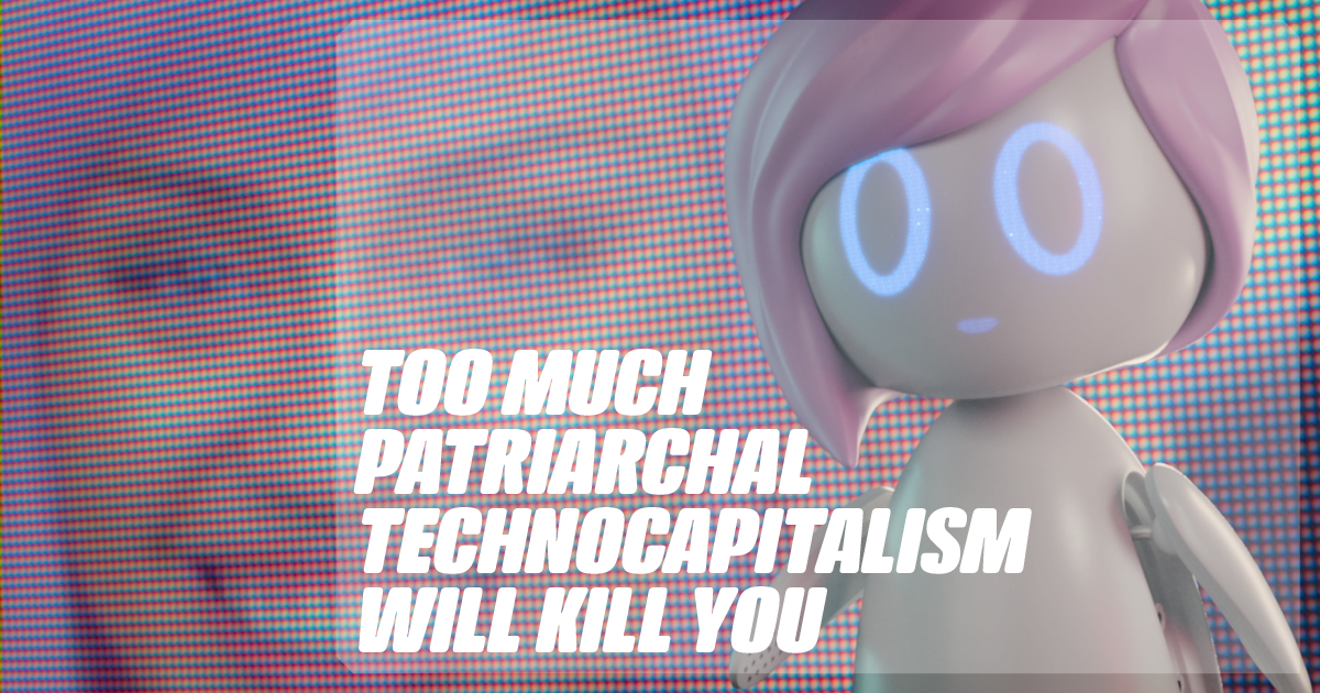 Too Much Patriarchal Tecnocapitalism will kill you